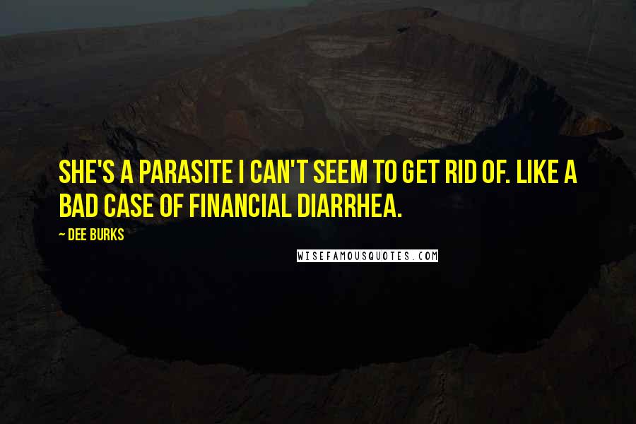 Dee Burks Quotes: She's a parasite I can't seem to get rid of. Like a bad case of financial diarrhea.