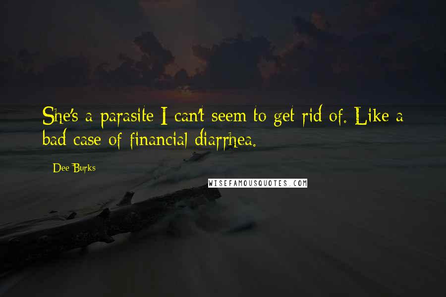 Dee Burks Quotes: She's a parasite I can't seem to get rid of. Like a bad case of financial diarrhea.