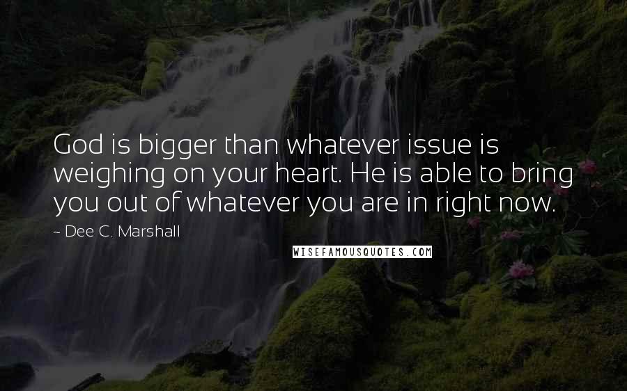 Dee C. Marshall Quotes: God is bigger than whatever issue is weighing on your heart. He is able to bring you out of whatever you are in right now.