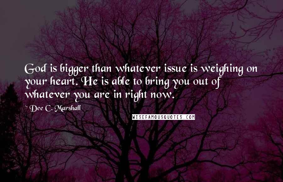 Dee C. Marshall Quotes: God is bigger than whatever issue is weighing on your heart. He is able to bring you out of whatever you are in right now.