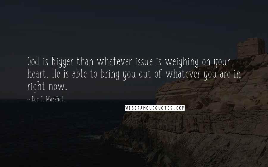 Dee C. Marshall Quotes: God is bigger than whatever issue is weighing on your heart. He is able to bring you out of whatever you are in right now.