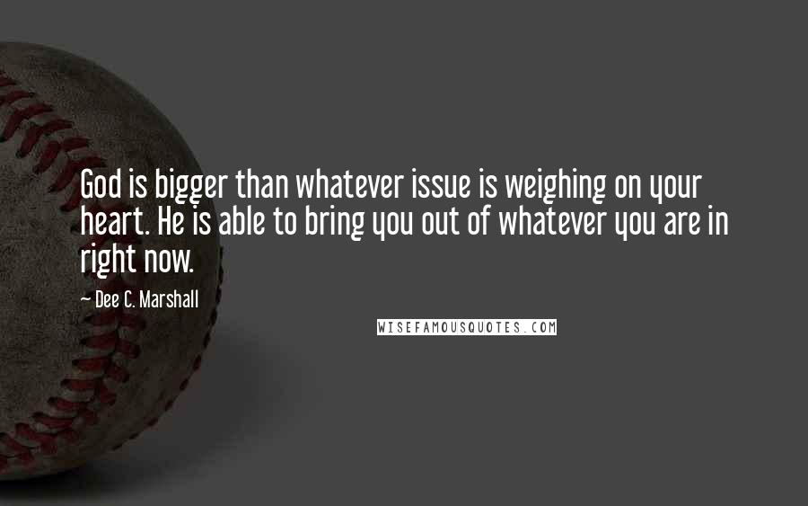 Dee C. Marshall Quotes: God is bigger than whatever issue is weighing on your heart. He is able to bring you out of whatever you are in right now.