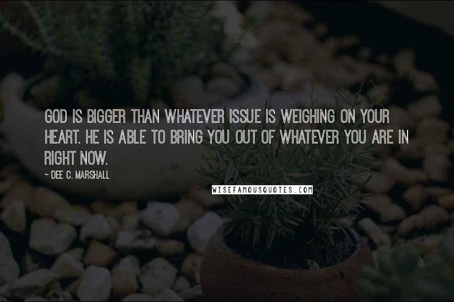 Dee C. Marshall Quotes: God is bigger than whatever issue is weighing on your heart. He is able to bring you out of whatever you are in right now.