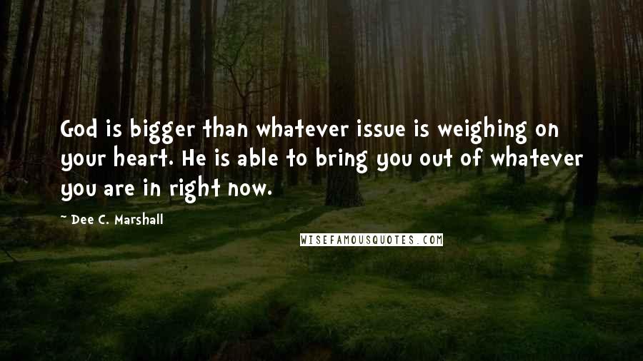 Dee C. Marshall Quotes: God is bigger than whatever issue is weighing on your heart. He is able to bring you out of whatever you are in right now.