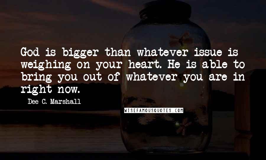 Dee C. Marshall Quotes: God is bigger than whatever issue is weighing on your heart. He is able to bring you out of whatever you are in right now.