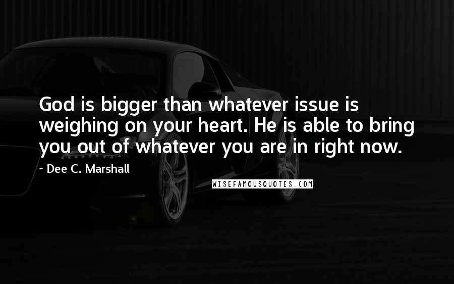 Dee C. Marshall Quotes: God is bigger than whatever issue is weighing on your heart. He is able to bring you out of whatever you are in right now.