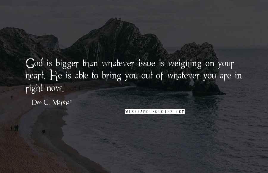 Dee C. Marshall Quotes: God is bigger than whatever issue is weighing on your heart. He is able to bring you out of whatever you are in right now.