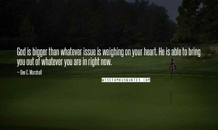 Dee C. Marshall Quotes: God is bigger than whatever issue is weighing on your heart. He is able to bring you out of whatever you are in right now.