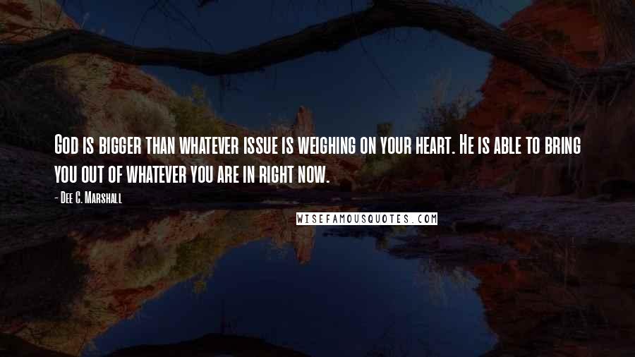 Dee C. Marshall Quotes: God is bigger than whatever issue is weighing on your heart. He is able to bring you out of whatever you are in right now.