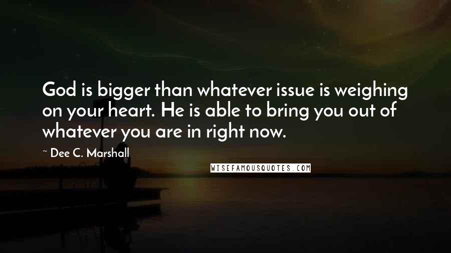 Dee C. Marshall Quotes: God is bigger than whatever issue is weighing on your heart. He is able to bring you out of whatever you are in right now.