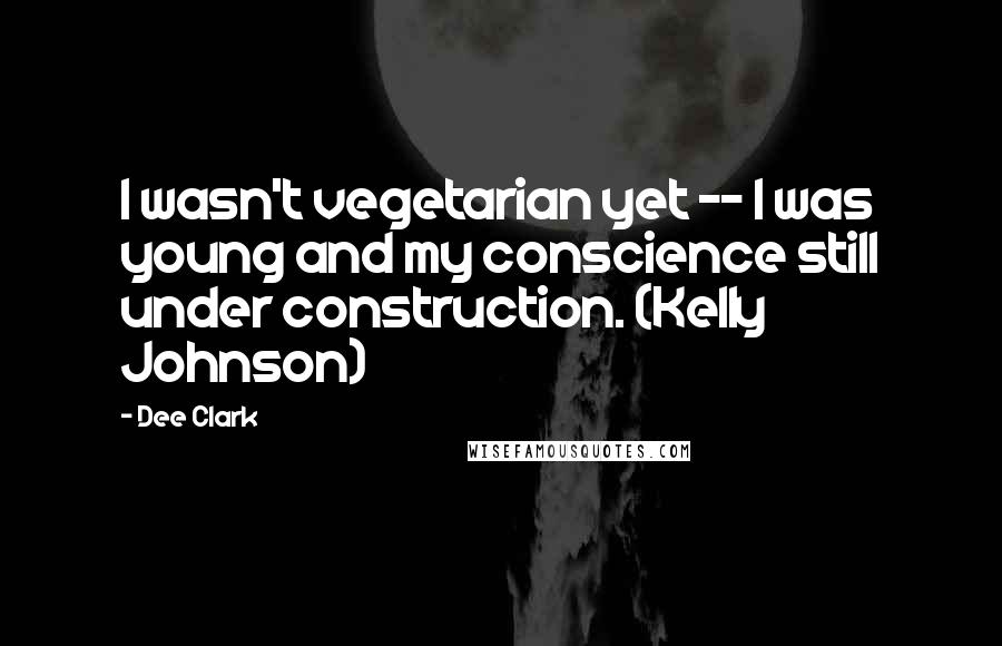 Dee Clark Quotes: I wasn't vegetarian yet -- I was young and my conscience still under construction. (Kelly Johnson)