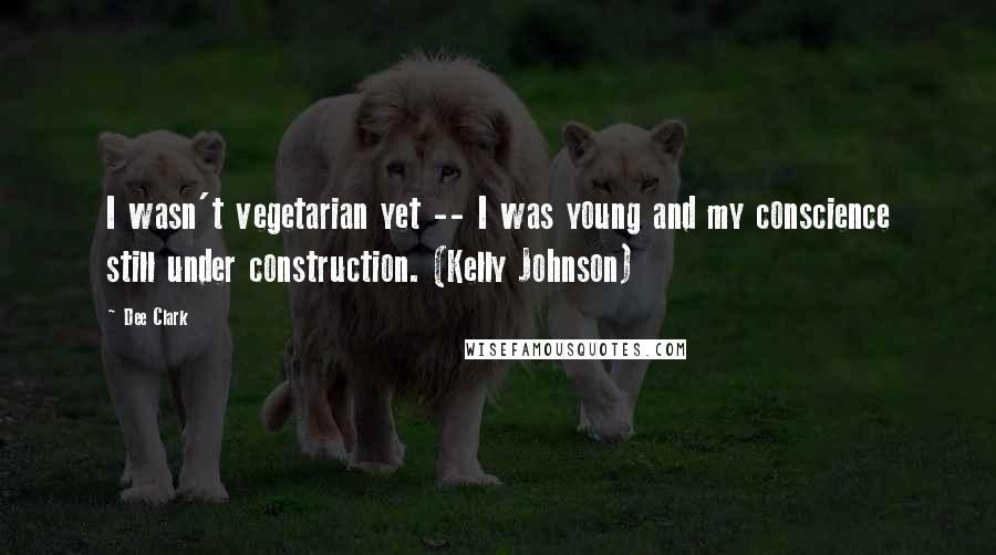 Dee Clark Quotes: I wasn't vegetarian yet -- I was young and my conscience still under construction. (Kelly Johnson)