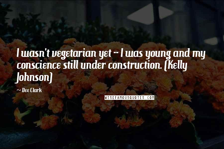 Dee Clark Quotes: I wasn't vegetarian yet -- I was young and my conscience still under construction. (Kelly Johnson)