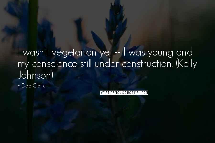 Dee Clark Quotes: I wasn't vegetarian yet -- I was young and my conscience still under construction. (Kelly Johnson)