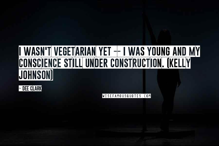 Dee Clark Quotes: I wasn't vegetarian yet -- I was young and my conscience still under construction. (Kelly Johnson)