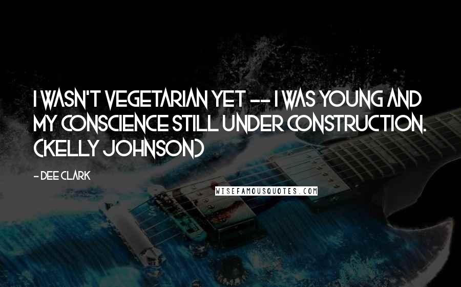 Dee Clark Quotes: I wasn't vegetarian yet -- I was young and my conscience still under construction. (Kelly Johnson)