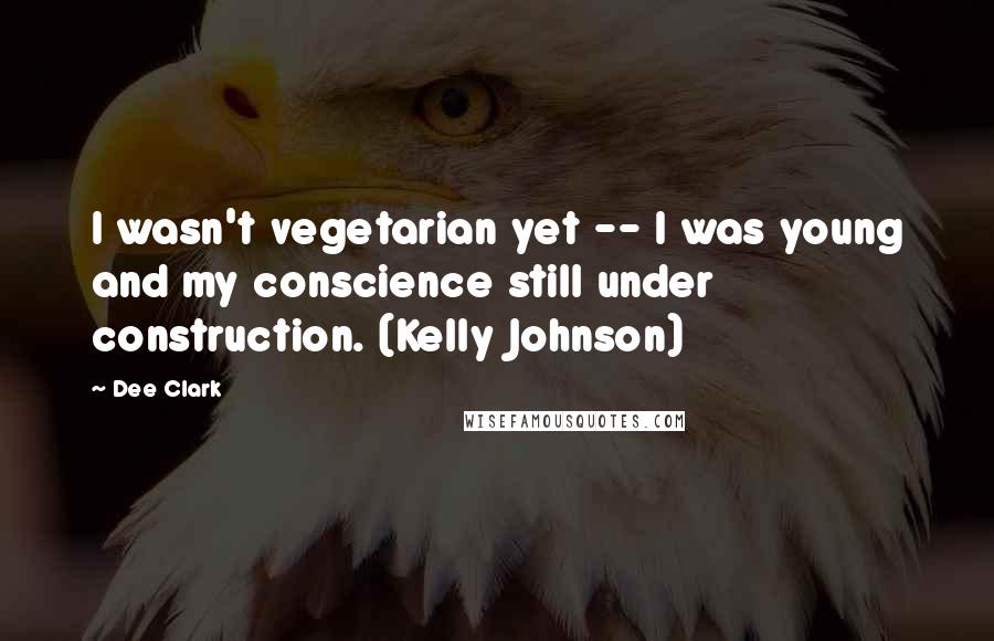 Dee Clark Quotes: I wasn't vegetarian yet -- I was young and my conscience still under construction. (Kelly Johnson)