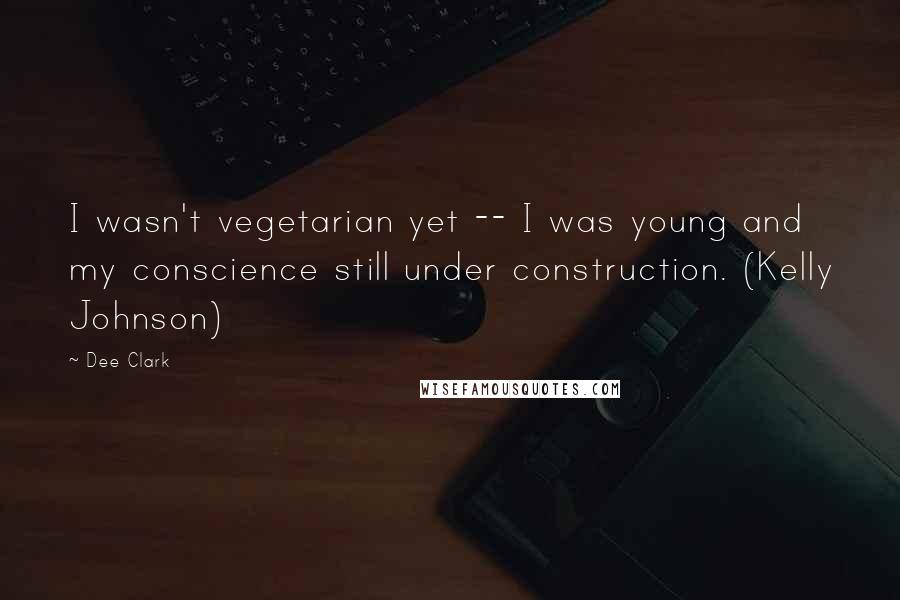 Dee Clark Quotes: I wasn't vegetarian yet -- I was young and my conscience still under construction. (Kelly Johnson)