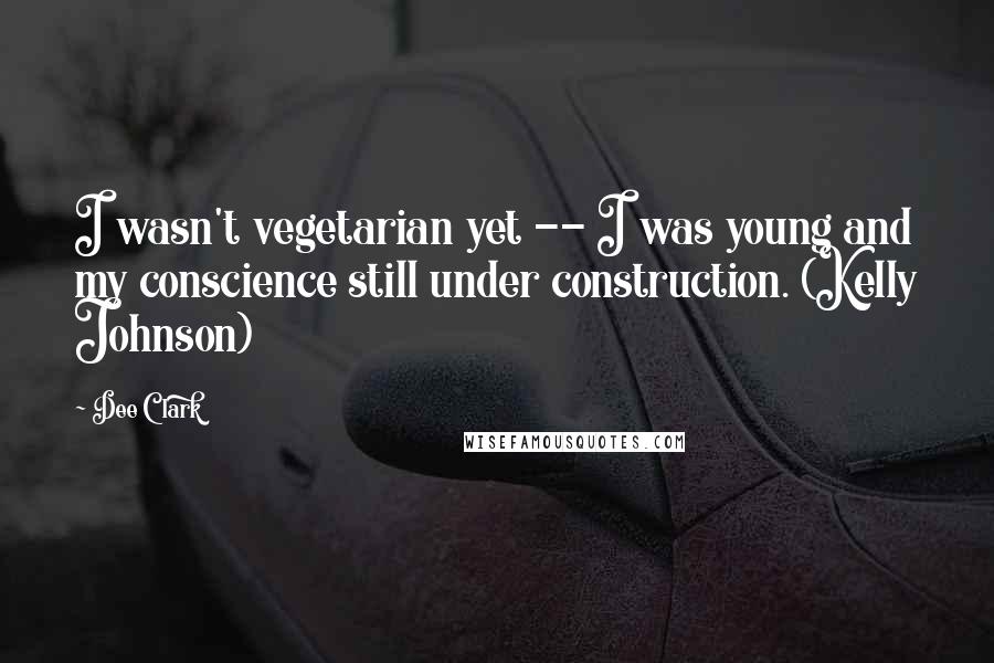 Dee Clark Quotes: I wasn't vegetarian yet -- I was young and my conscience still under construction. (Kelly Johnson)