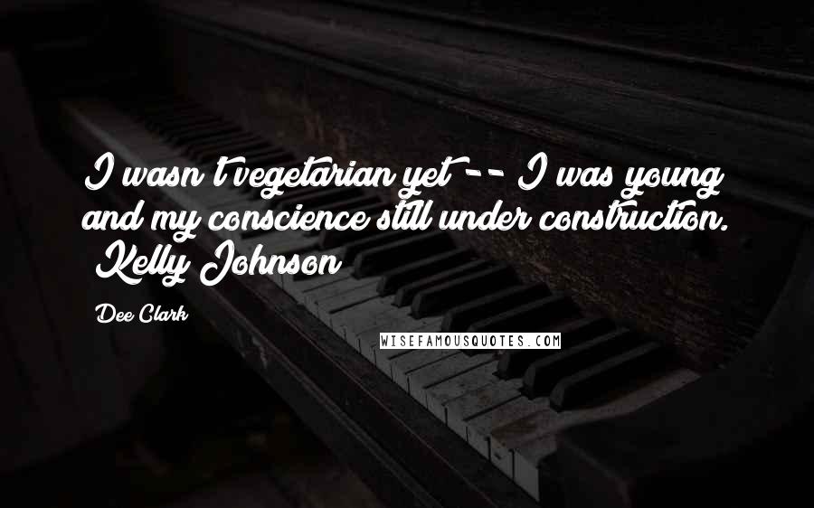 Dee Clark Quotes: I wasn't vegetarian yet -- I was young and my conscience still under construction. (Kelly Johnson)