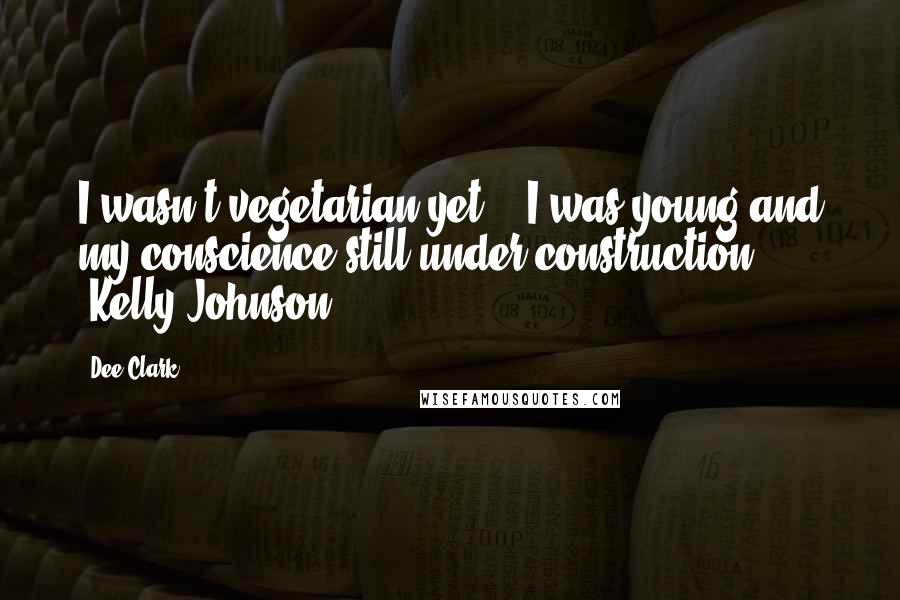 Dee Clark Quotes: I wasn't vegetarian yet -- I was young and my conscience still under construction. (Kelly Johnson)