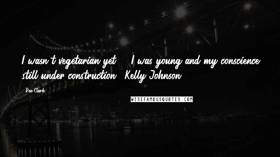 Dee Clark Quotes: I wasn't vegetarian yet -- I was young and my conscience still under construction. (Kelly Johnson)