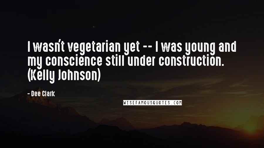 Dee Clark Quotes: I wasn't vegetarian yet -- I was young and my conscience still under construction. (Kelly Johnson)