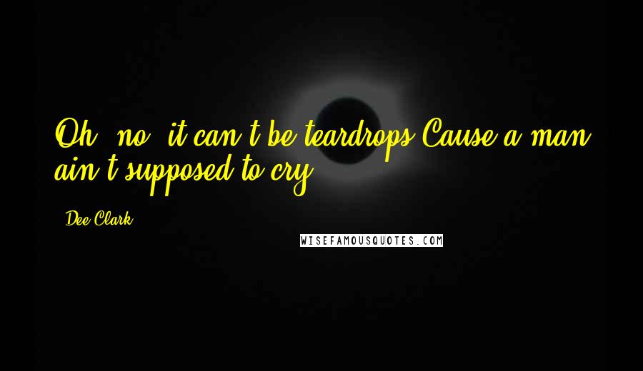 Dee Clark Quotes: Oh, no, it can't be teardrops'Cause a man ain't supposed to cry.