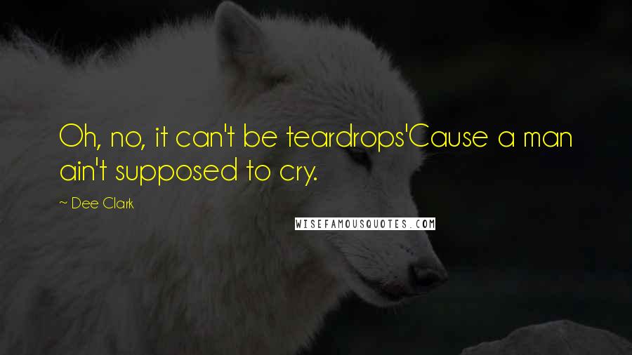 Dee Clark Quotes: Oh, no, it can't be teardrops'Cause a man ain't supposed to cry.