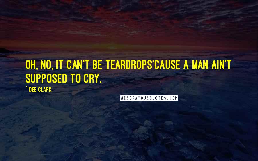 Dee Clark Quotes: Oh, no, it can't be teardrops'Cause a man ain't supposed to cry.