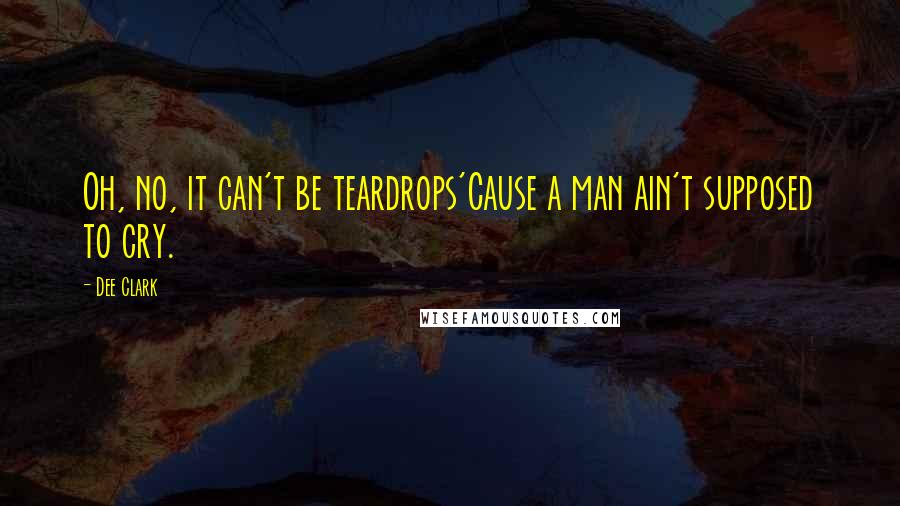 Dee Clark Quotes: Oh, no, it can't be teardrops'Cause a man ain't supposed to cry.