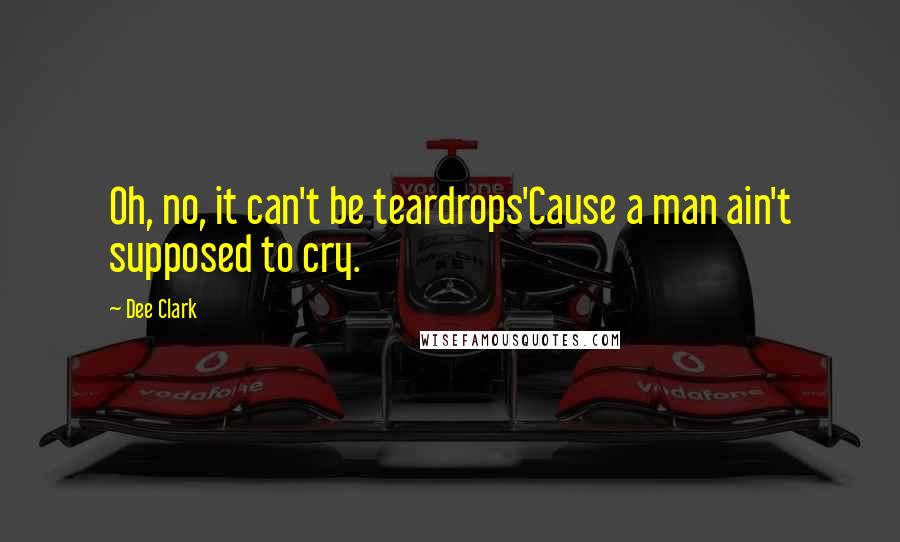 Dee Clark Quotes: Oh, no, it can't be teardrops'Cause a man ain't supposed to cry.