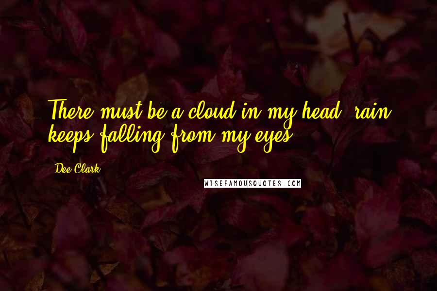 Dee Clark Quotes: There must be a cloud in my head, rain keeps falling from my eyes