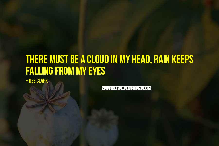 Dee Clark Quotes: There must be a cloud in my head, rain keeps falling from my eyes
