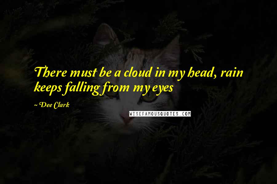 Dee Clark Quotes: There must be a cloud in my head, rain keeps falling from my eyes