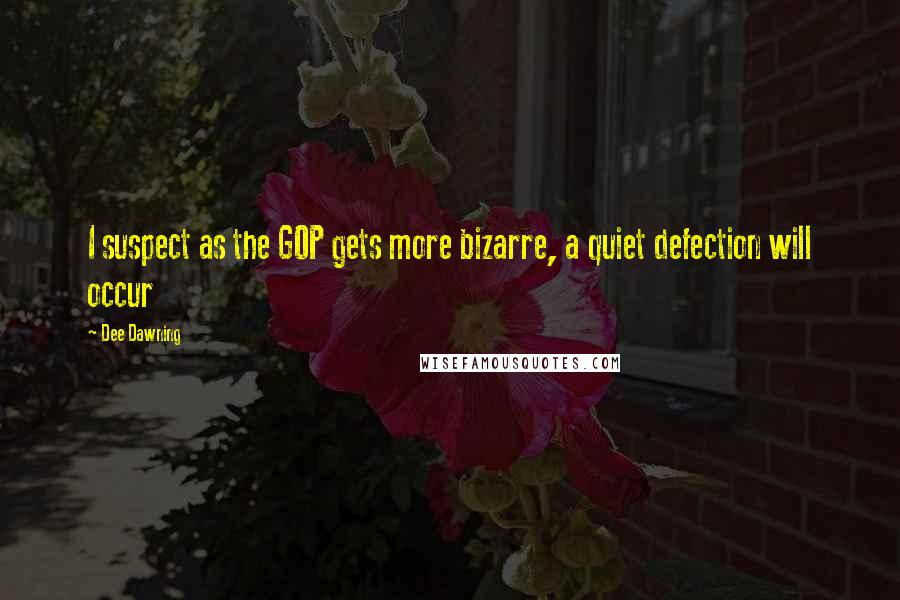 Dee Dawning Quotes: I suspect as the GOP gets more bizarre, a quiet defection will occur