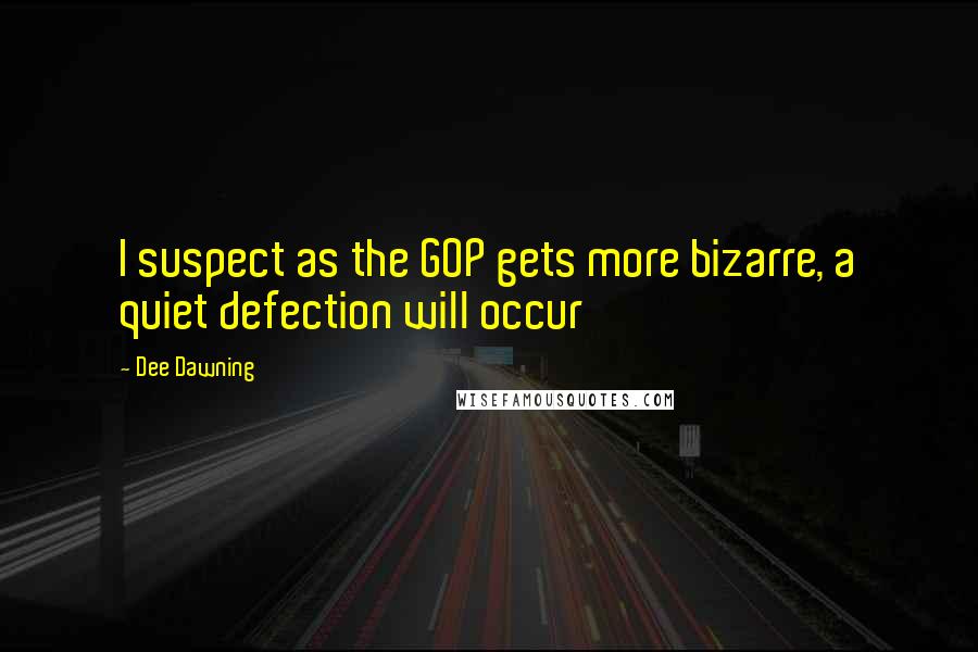 Dee Dawning Quotes: I suspect as the GOP gets more bizarre, a quiet defection will occur