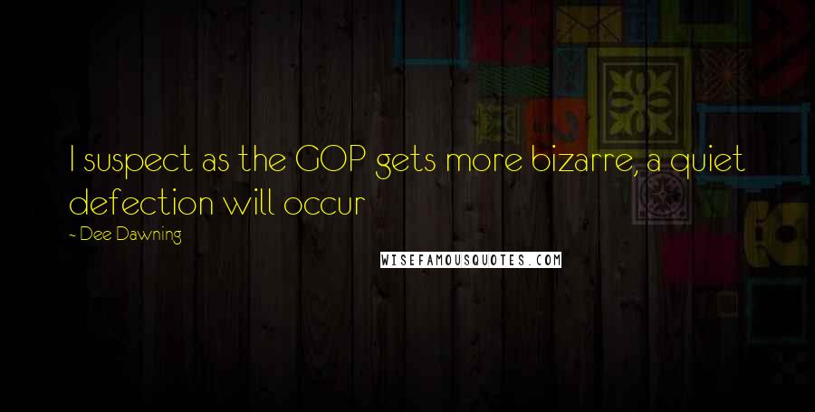 Dee Dawning Quotes: I suspect as the GOP gets more bizarre, a quiet defection will occur