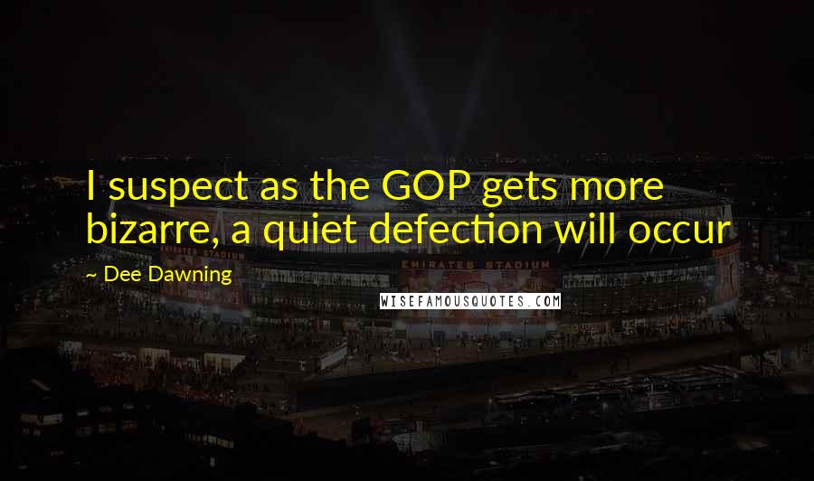 Dee Dawning Quotes: I suspect as the GOP gets more bizarre, a quiet defection will occur