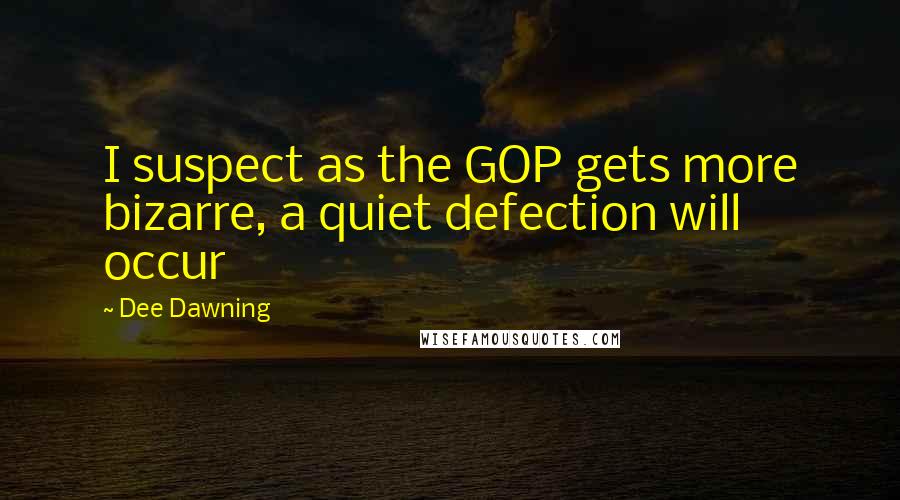 Dee Dawning Quotes: I suspect as the GOP gets more bizarre, a quiet defection will occur