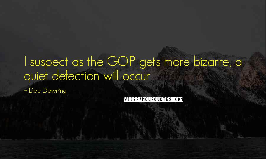 Dee Dawning Quotes: I suspect as the GOP gets more bizarre, a quiet defection will occur