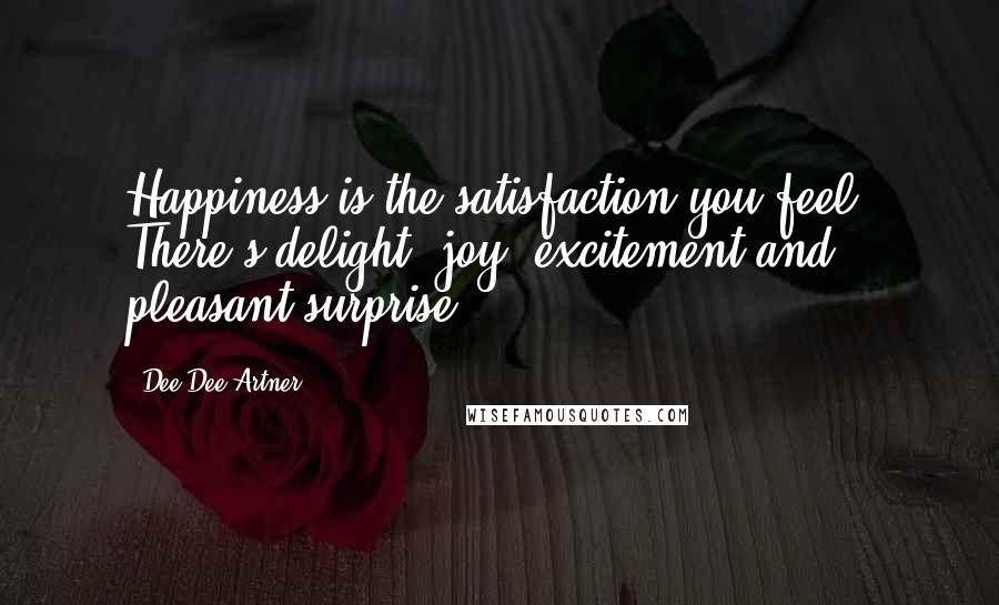 Dee Dee Artner Quotes: Happiness is the satisfaction you feel. There's delight, joy, excitement and pleasant surprise.