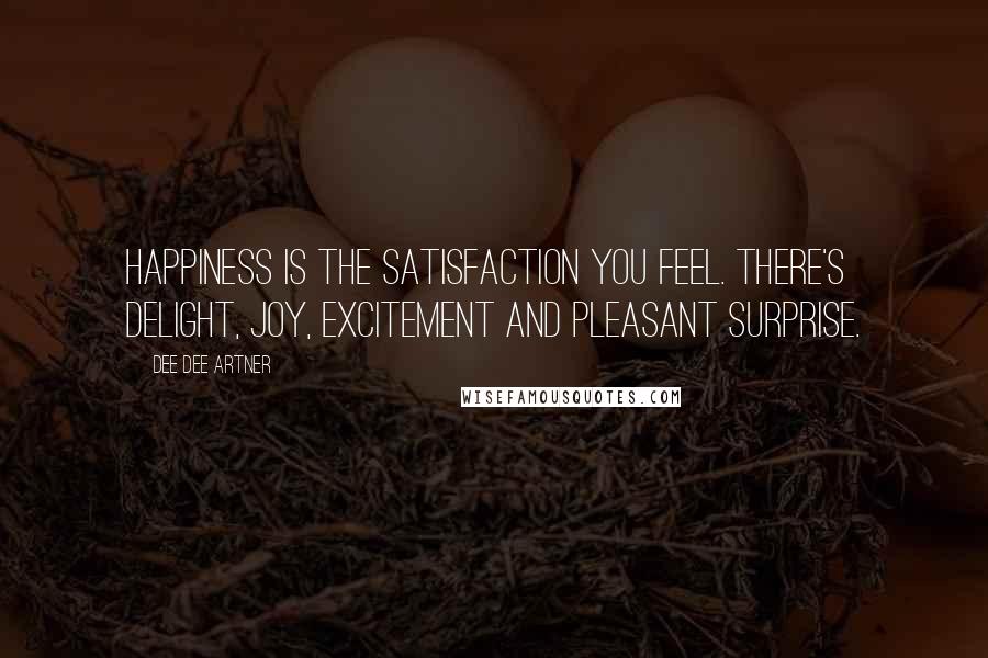 Dee Dee Artner Quotes: Happiness is the satisfaction you feel. There's delight, joy, excitement and pleasant surprise.
