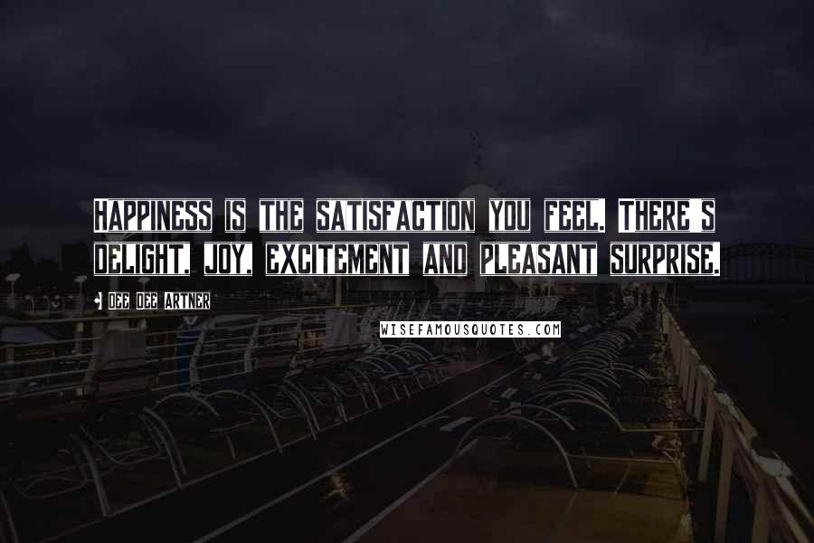 Dee Dee Artner Quotes: Happiness is the satisfaction you feel. There's delight, joy, excitement and pleasant surprise.