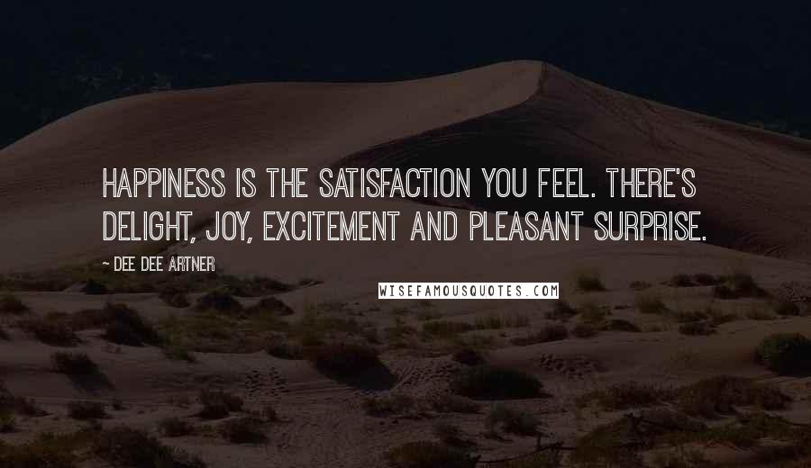 Dee Dee Artner Quotes: Happiness is the satisfaction you feel. There's delight, joy, excitement and pleasant surprise.