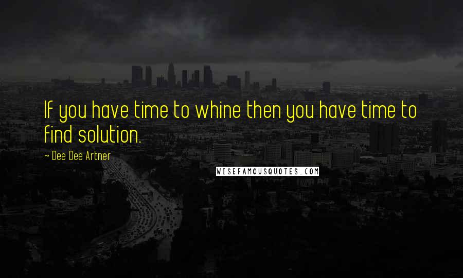 Dee Dee Artner Quotes: If you have time to whine then you have time to find solution.