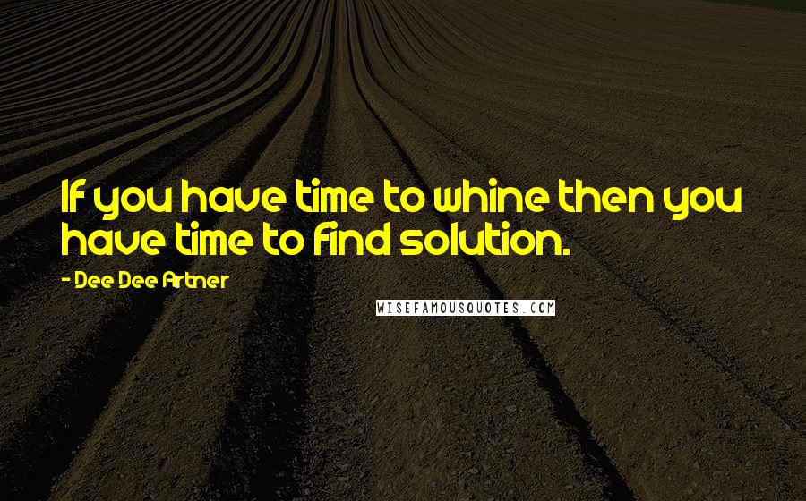 Dee Dee Artner Quotes: If you have time to whine then you have time to find solution.