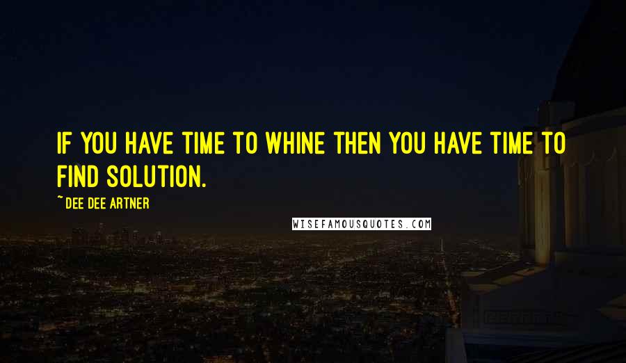 Dee Dee Artner Quotes: If you have time to whine then you have time to find solution.