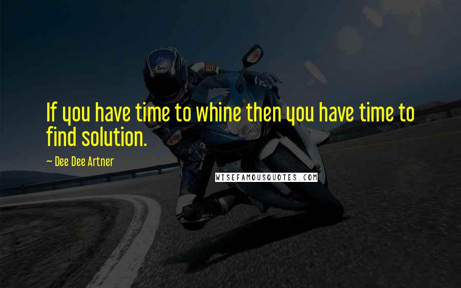 Dee Dee Artner Quotes: If you have time to whine then you have time to find solution.