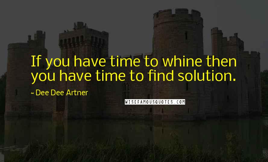 Dee Dee Artner Quotes: If you have time to whine then you have time to find solution.